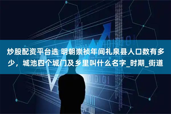 炒股配资平台选 明朝崇祯年间礼泉县人口数有多少，城池四个城门及乡里叫什么名字_时期_街道