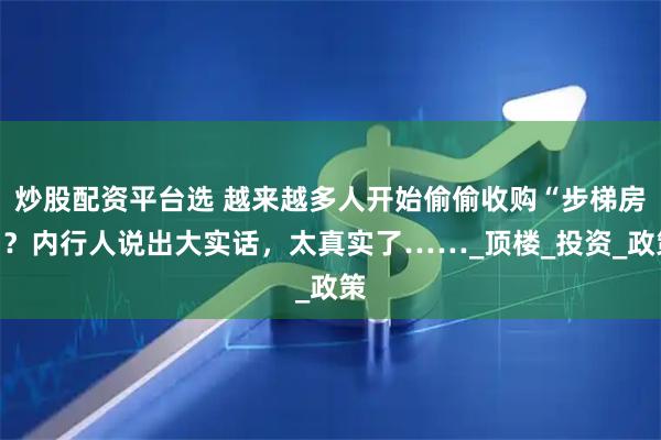 炒股配资平台选 越来越多人开始偷偷收购“步梯房”？内行人说出大实话，太真实了……_顶楼_投资_政策