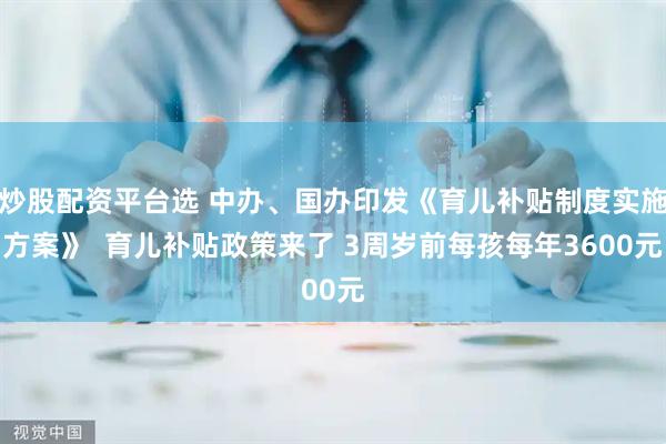 炒股配资平台选 中办、国办印发《育儿补贴制度实施方案》  育儿补贴政策来了 3周岁前每孩每年3600元