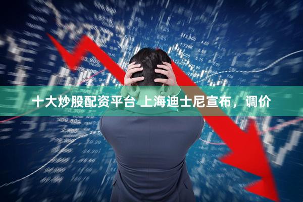 十大炒股配资平台 上海迪士尼宣布，调价