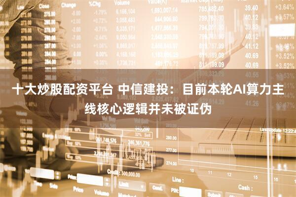 十大炒股配资平台 中信建投：目前本轮AI算力主线核心逻辑并未被证伪