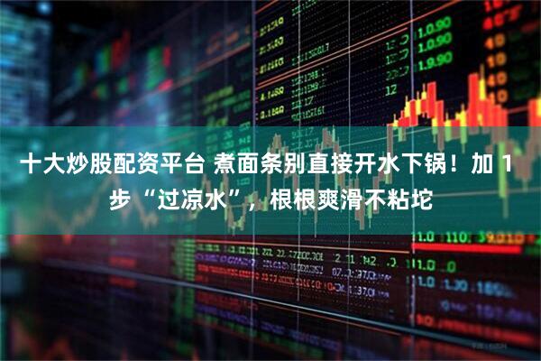 十大炒股配资平台 煮面条别直接开水下锅！加 1 步 “过凉水”，根根爽滑不粘坨
