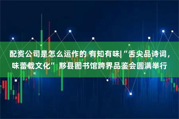 配资公司是怎么运作的 有知有味|“舌尖品诗词，味蕾载文化” 黟县图书馆跨界品鉴会圆满举行