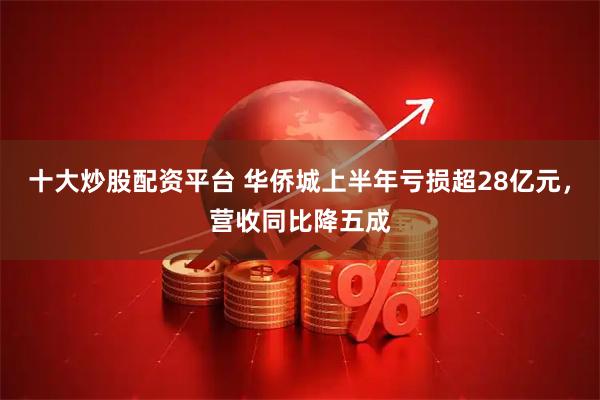 十大炒股配资平台 华侨城上半年亏损超28亿元，营收同比降五成