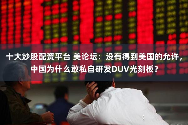 十大炒股配资平台 美论坛：没有得到美国的允许，中国为什么敢私自研发DUV光刻板？