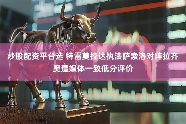 炒股配资平台选 特雷莫拉达执法萨索洛对阵拉齐奥遭媒体一致低分评价