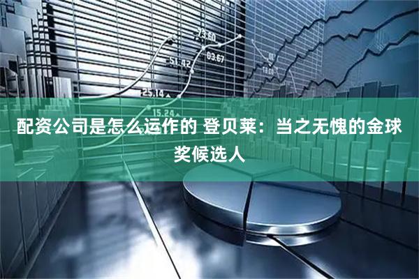 配资公司是怎么运作的 登贝莱：当之无愧的金球奖候选人
