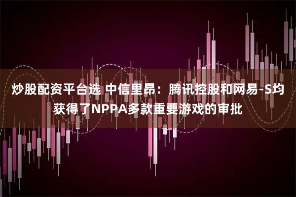 炒股配资平台选 中信里昂：腾讯控股和网易-S均获得了NPPA多款重要游戏的审批