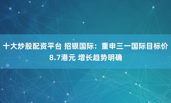 十大炒股配资平台 招银国际：重申三一国际目标价8.7港元 增长趋势明确