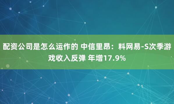 配资公司是怎么运作的 中信里昂：料网易-S次季游戏收入反弹 年增17.9%