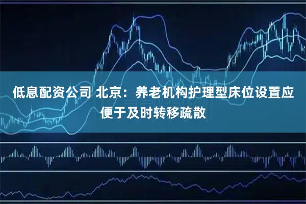 低息配资公司 北京：养老机构护理型床位设置应便于及时转移疏散