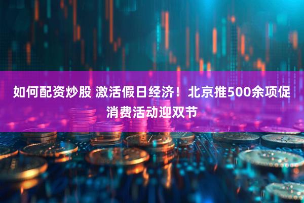 如何配资炒股 激活假日经济！北京推500余项促消费活动迎双节