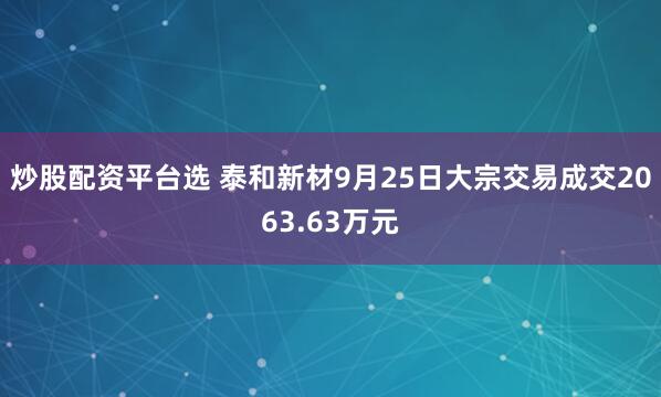 炒股配资平台选 泰和新材9月25日大宗交易成交2063.63万元