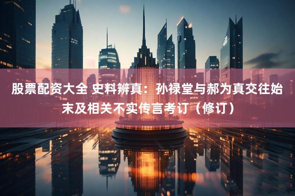 股票配资大全 史料辨真：孙禄堂与郝为真交往始末及相关不实传言考订（修订）