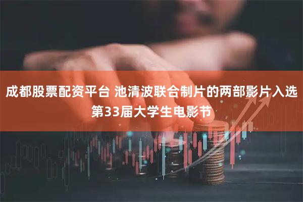 成都股票配资平台 池清波联合制片的两部影片入选第33届大学生电影节