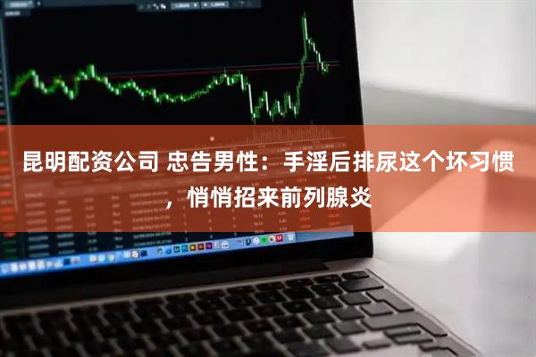 昆明配资公司 忠告男性：手淫后排尿这个坏习惯，悄悄招来前列腺炎