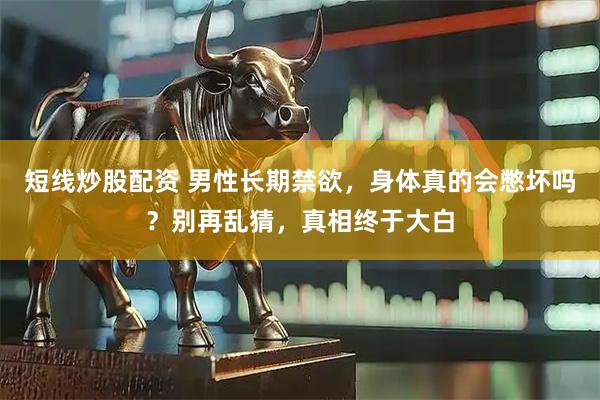 短线炒股配资 男性长期禁欲，身体真的会憋坏吗？别再乱猜，真相终于大白