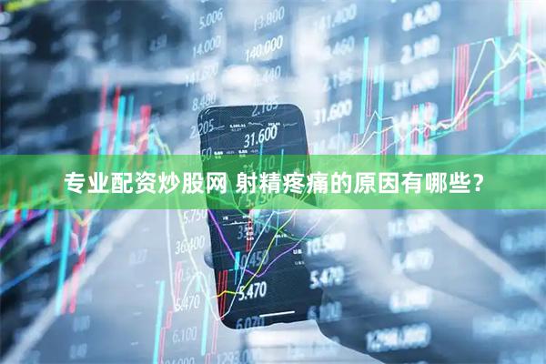 专业配资炒股网 射精疼痛的原因有哪些？