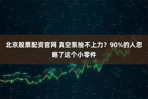 北京股票配资官网 真空泵抽不上力？90%的人忽略了这个小零件