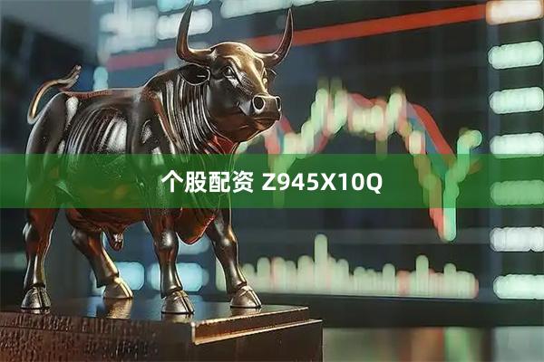 个股配资 Z945X10Q