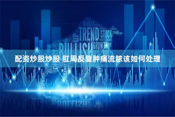 配资炒股炒股 肛周反复肿痛流脓该如何处理