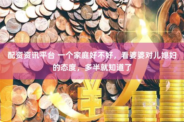 配资资讯平台 一个家庭好不好，看婆婆对儿媳妇的态度，多半就知道了